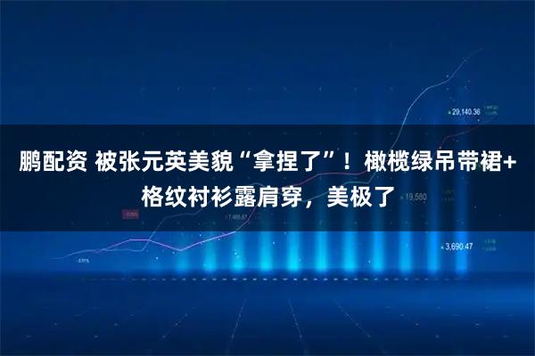 鹏配资 被张元英美貌“拿捏了”！橄榄绿吊带裙+格纹衬衫露肩穿，美极了